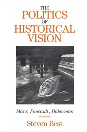 The Politics of Historical Vision: Marx, Foucault, Habermas by Douglas Kellner, Steven Best