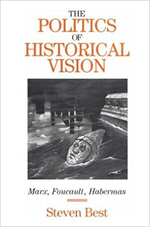 The Politics of Historical Vision: Marx, Foucault, Habermas by Steven Best, Douglas Kellner