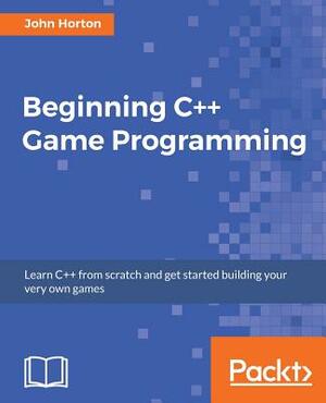 Beginning C++ Game Programming: Learn C++ from scratch and get started building your very own games by John Horton