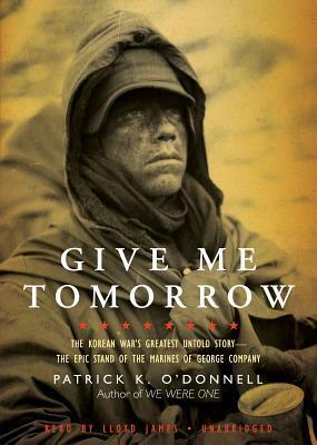 Give Me Tomorrow: The Korean War's Greatest Untold Story - The Epic Stand of the Marines of George Company by Patrick K. O'Donnell