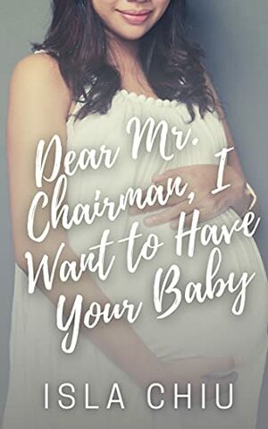 Dear Mr. Chairman, I Want to Have Your Baby by Isla Chiu