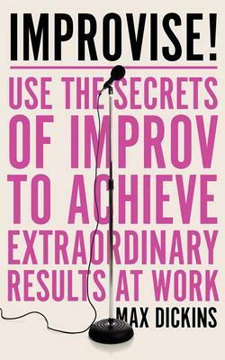 Improvise!: Use the Secrets of Improv to Achieve Extraordinary Results at Work by Max Dickins