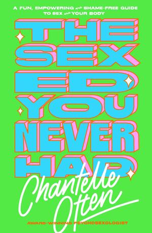 The Sex Ed You Never Had: A fun, empowering and shame-free guide to sex and your body by Chantelle Otten