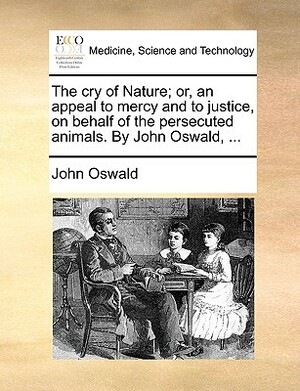 The Cry of Nature; Or, an Appeal to Mercy and to Justice, on Behalf of the Persecuted Animals. by John Oswald, ... by John Oswald