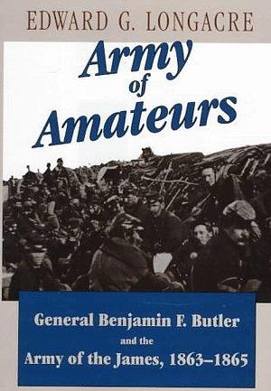 Army of Amateurs: General Benjamin F. Butler and the Army of the James, 1863-1865 by Edward G. Longacre