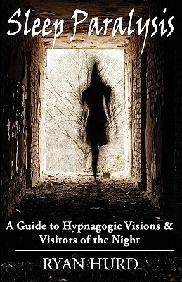 Sleep Paralysis: A Guide to Hypnagogic Visions and Visitors of the Night by Ryan Hurd