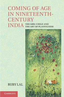 Coming of Age in Nineteenth-Century India: The Girl-Child and the Art of Playfulness by Ruby Lal