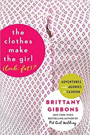 The Clothes Make the Girl (Look Fat)?: Adventures and Agonies in Fashion by Brittany Gibbons