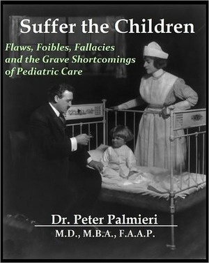 Suffer the Children: Flaws, Foibles, Fallacies and the Grave Shortcomings of Pediatric Care by Peter Palmieri