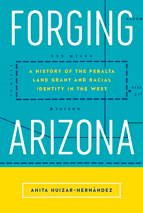 Forging Arizona: A History of the Peralta Land Grant and Racial Identity in the West by Anita Huizar-Hernández