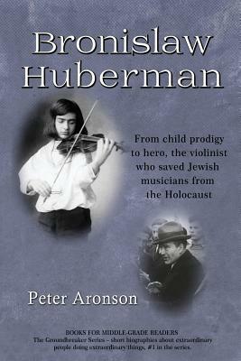 Bronislaw Huberman: From Child Prodigy to Hero, the Violinist Who Saved Jewish Musicians from the Holocaust by Peter Aronson