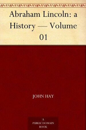 Abraham Lincoln: a History - Volume 01 by John Hay, John G. Nicolay