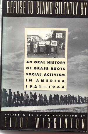 Refuse to Stand Silently by: An Oral History of Grass Roots Social Activism in America, 1921-64 by Eliot Wigginton