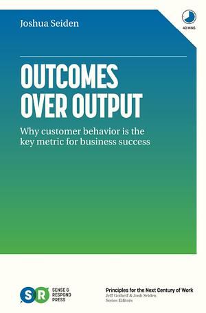 Outcomes Over Output: Why Customer Behavior is the Key Metric for Business Success by Joshua Seiden