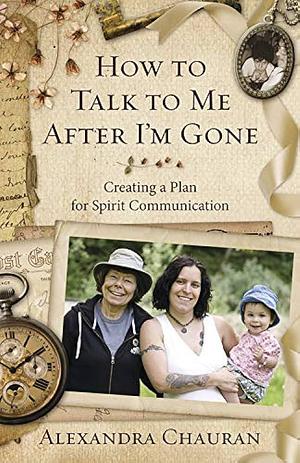 How to Talk to Me After I'm Gone: Creating a Plan for Spirit Communication by Alexandra Chauran