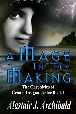 A Mage in the Making: [The Chronicles Of Grimm Dragonblaster Book 1] by Alastair J. Archibald