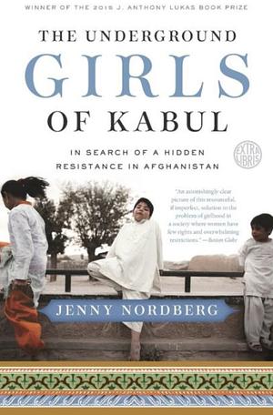 The Underground Girls of Kabul: In Search of a Hidden Resistance in Afghanistan by Jenny Nordberg