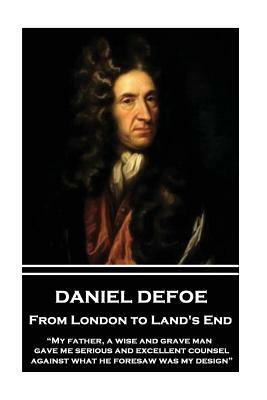 Daniel Defoe - From London to Land's End: My Father, a Wise and Grave Man, Gave Me Serious and Excellent Counsel Against What He Foresaw Was My Design by Daniel Defoe