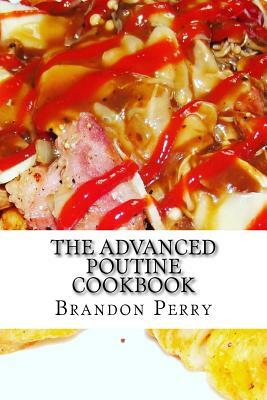 The Advanced Poutine Cookbook by Brandon Perry