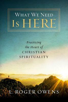 What We Need Is Here: Practicing the Heart of Christian Spirituality by L. Roger Owens
