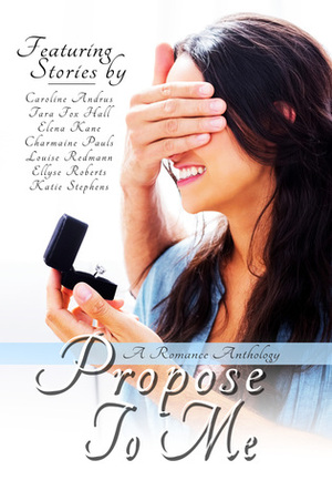 Propose To Me by Ellyse Roberts, Louise Redmann, Katie Stephens, Tara Fox Hall, Caroline Andrus, Elena Kane, Charmaine Pauls