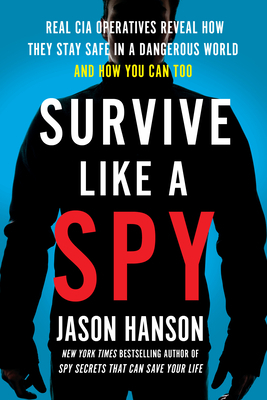 Survive Like a Spy: Real CIA Operatives Reveal How They Stay Safe in a Dangerous World and How You Can Too by Jason Hanson