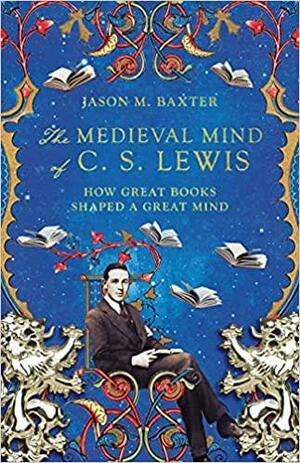 The Medieval Mind of C.S. Lewis: How Great Books Shaped a Great Mind by Jason M. Baxter