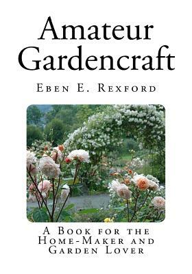 Amateur Gardencraft: A Book for the Home-Maker and Garden Lover by Eben E. Rexford