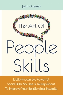 The Art Of People Skills: Little-Known But Powerful Social Skills No One Is Talking About To Improve Your Relationships Instantly by John Guzman, Patrick Magana