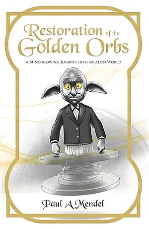 Restoration of the Golden Orbs: A Mind-Blowing Journey into an Alien World by Paul A. Mendel