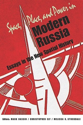 Space, Place, and Power in Modern Russia: Essays in the New Spatial History by Mark Bassin