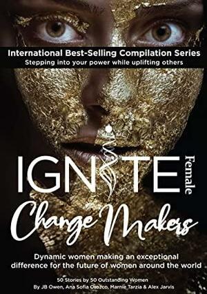 Ignite Female Change Makers: Dynamic Women Making an Exceptional Difference for the Future of Women Around the World by Ana Sofia Orozco, Alex Jarvis, J.B. Owen, Marnie Tarzia, Diana Borges