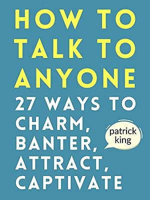 How to Talk to Anyone: How to Charm, Banter, Attract, & Captivate by Patrick King