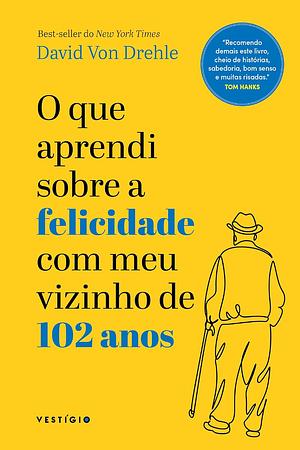 O Que Aprendi Sobre a Felicidade com Meu Vizinho de 102 Anos by David von Drehle