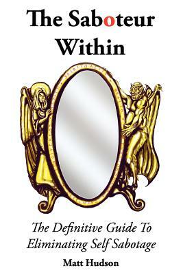 The Saboteur Within: The Definitive Guide To Overcoming Self Sabotage by Matt Hudson