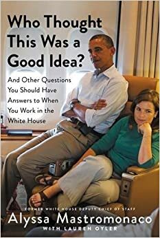 Who Thought This Was a Good Idea?: And Other Questions You Should Have Answers to When You Work in the White House by Alyssa Mastromonaco, Lauren Oyler