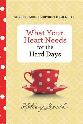 What Your Heart Needs for the Hard Days: 52 Encouraging Truths to Hold on to by Holley Gerth