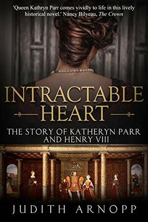 Intractable Heart: The Story of Katheryn Parr and Henry VIII by Judith Arnopp
