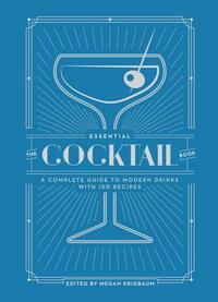 The Essential Cocktail Book: A Complete Guide to Modern Drinks with 150 Recipes by Megan Krigbaum