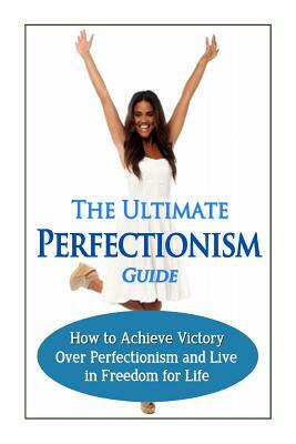 The Ultimate Perfectionism Guide: How to Achieve Victory Over Perfectionism and Live in Freedom for Life by Jessica Minty