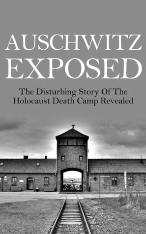 Auschwitz Exposed: The Disturbing Story of the Holocaust Death Camp Revealed by Anthony Taylor