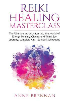 Reiki Healing Masterclass: The Ultimate Introduction Into the World of Energy Healing, Chakra and Third Eye Opening. Complete with Guided Meditat by Anne Brennan