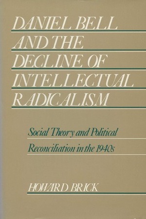 Daniel Bell and the Decline of Intellectual Radicalism: Social Theory and Political Reconciliation in the 1940's by Howard Brick