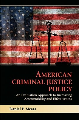 American Criminal Justice Policy: An Evaluation Approach to Increasing Accountability and Effectiveness by Daniel P. Mears