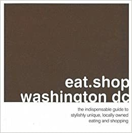 eat.shop washington dc: The Indispensible Guide to Stylishly Unique, Locally Owned Eating and Shopping by Anna H. Blessing, Kaie Wellman