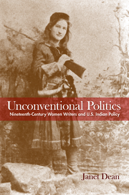 Unconventional Politics: Nineteenth-Century Women Writers and U.S. Indian Policy by Janet Dean