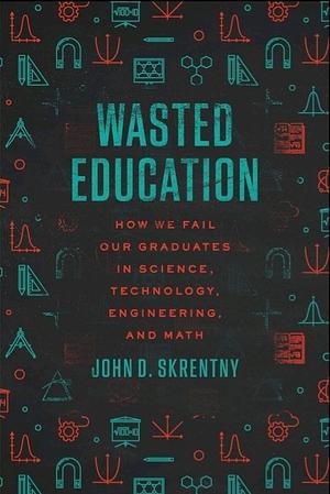 Wasted Education: How We Fail Our Graduates in Science, Technology, Engineering, and Math by John D. Skrentny