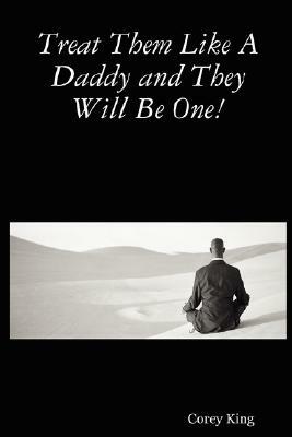 Treat Them Like a Daddy and They Will Be One! by Corey King