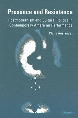 Presence and Resistance: Postmodernism and Cultural Politics in Contemporary American Performance by Philip Auslander
