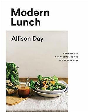Modern Lunch: +100 Recipes for Assembling the New Midday Meal: A Cookbook by Allison Day, Allison Day